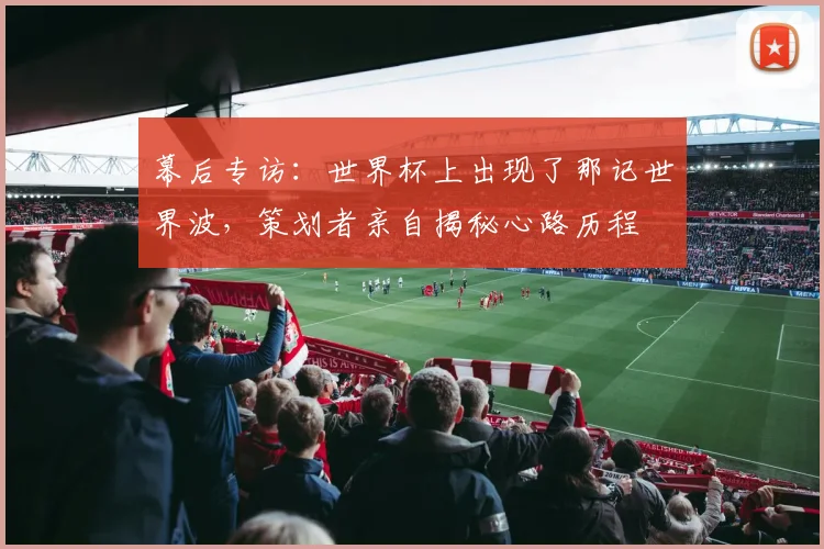 幕后专访：世界杯上出现了那记世界波，策划者亲自揭秘心路历程