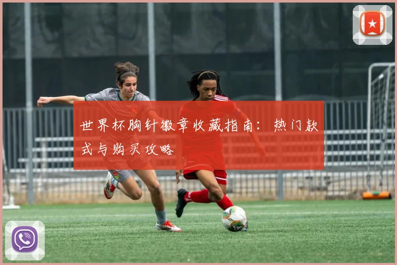世界杯胸针徽章收藏指南:热门款式与购买攻略