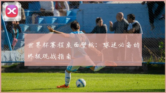 世界杯赛程桌面壁纸:球迷必备的终极观战指南