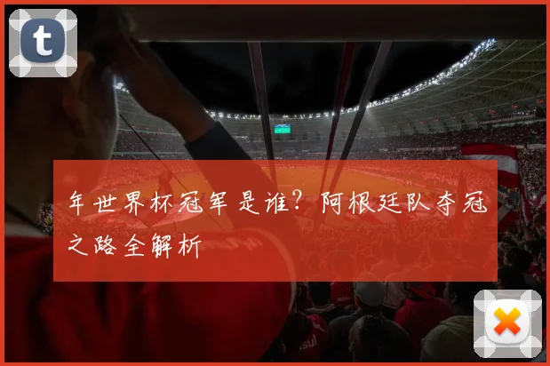 年世界杯冠军是谁？阿根廷队夺冠之路全解析