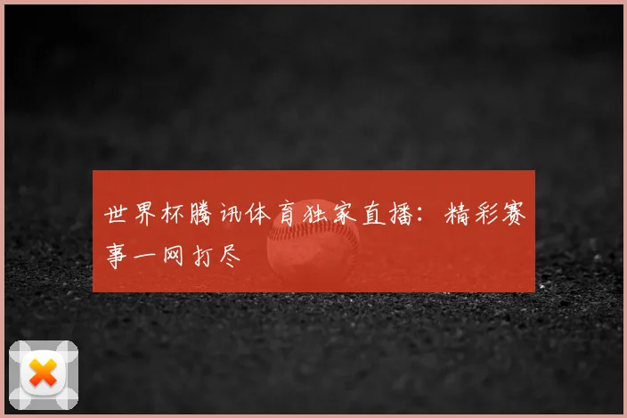 世界杯腾讯体育独家直播:精彩赛事一网打尽