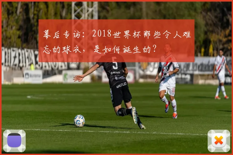 幕后专访：2018世界杯那些令人难忘的球衣，是如何诞生的？