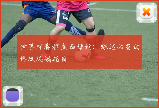 世界杯赛程桌面壁纸:球迷必备的终极观战指南