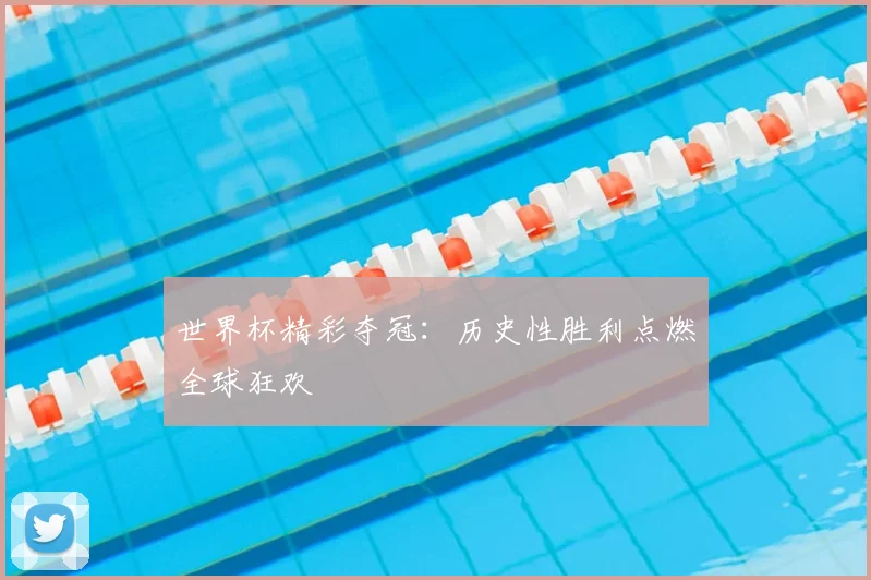 世界杯精彩夺冠：历史性胜利点燃全球狂欢