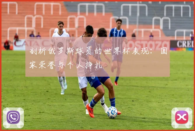 剖析俄罗斯球员的世界杯表现：国家荣誉与个人挣扎